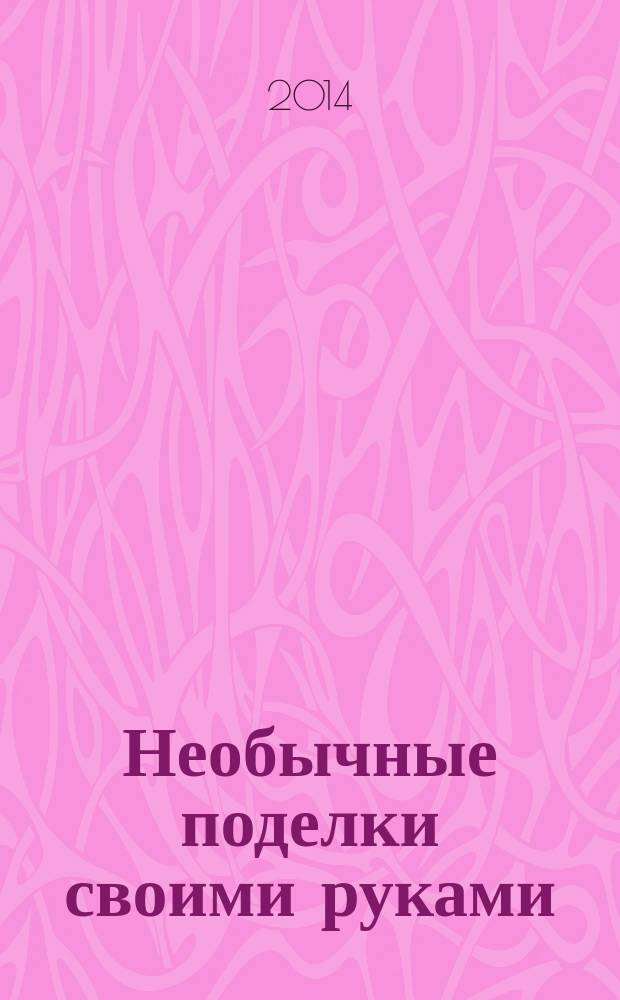 Необычные поделки своими руками : практическое иллюстрированное пособие для совместных занятий родителей и воспитателей с детьми от 3 до 10 лет