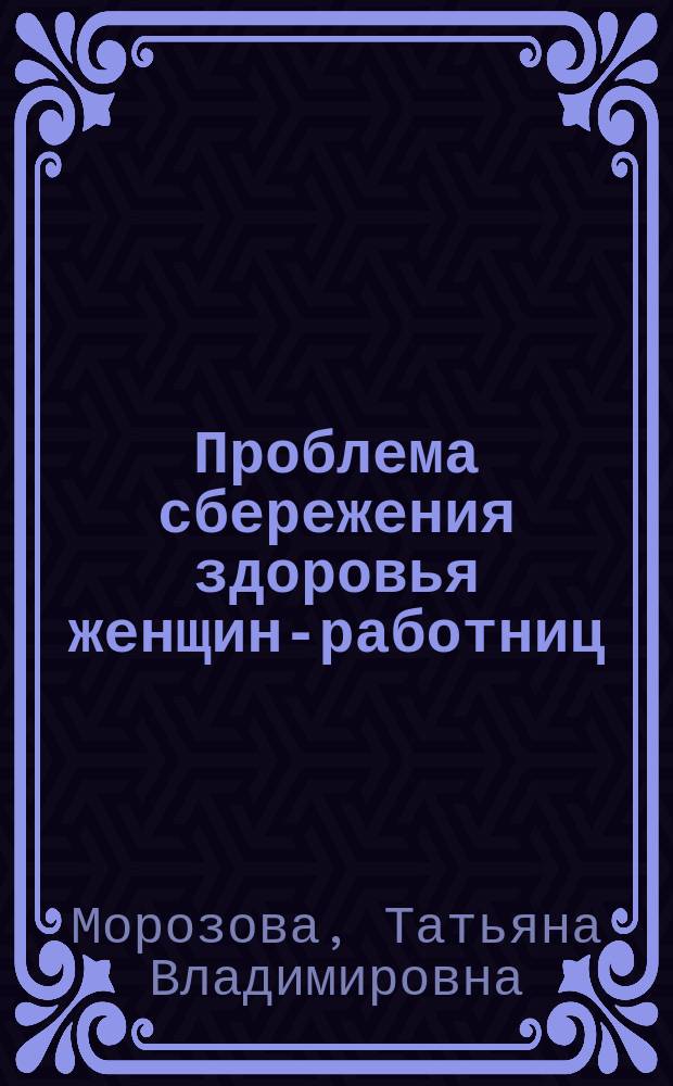 Проблема сбережения здоровья женщин-работниц (на примере полимерперерабатывающей промышленности) : автореферат диссертации на соискание ученой степени доктора медицинских наук : специальность 14.02.04 <Медицина труда>
