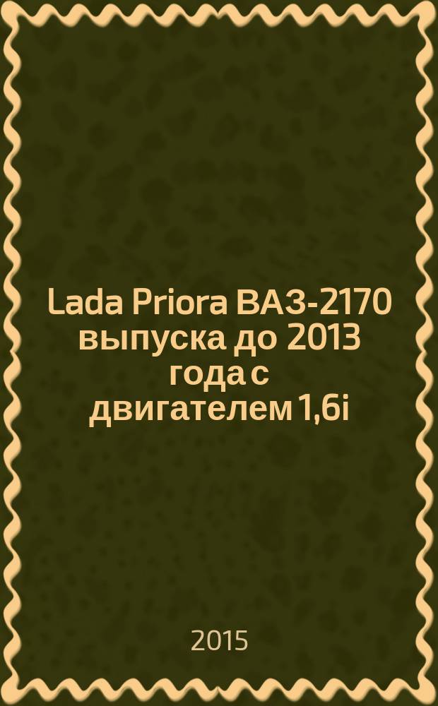 Lada Priora ВАЗ-2170 выпуска до 2013 года с двигателем 1,6i : устройство, эксплуатация, обслуживание, ремонт : иллюстрированное руководство