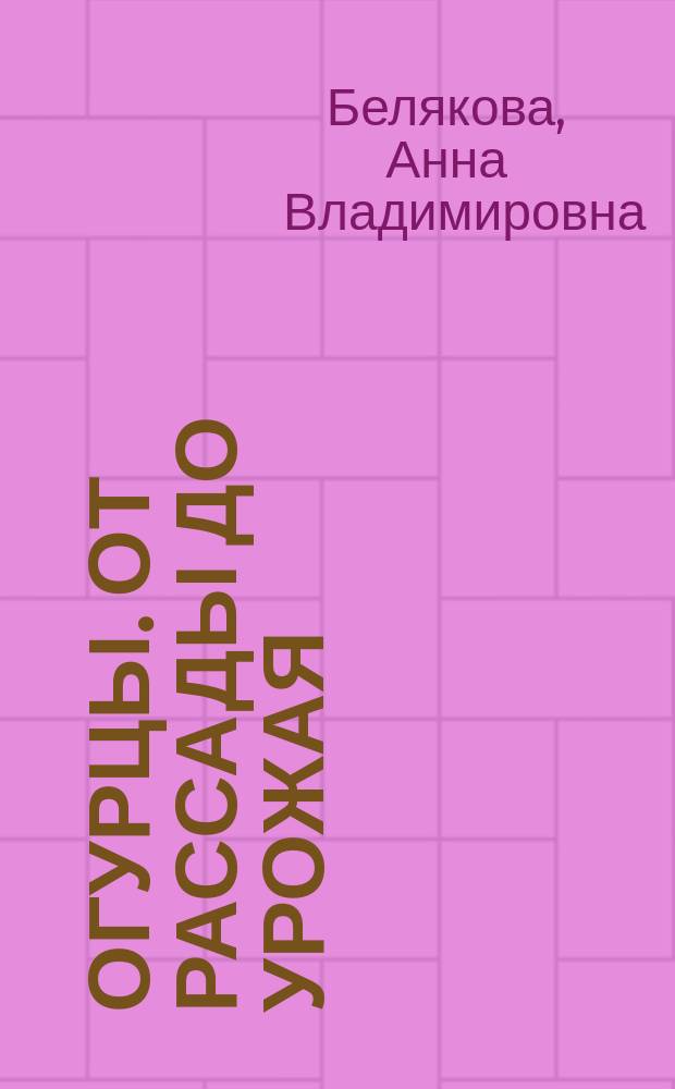 Огурцы. От рассады до урожая : посадка, уход, защита, уборка, хранение