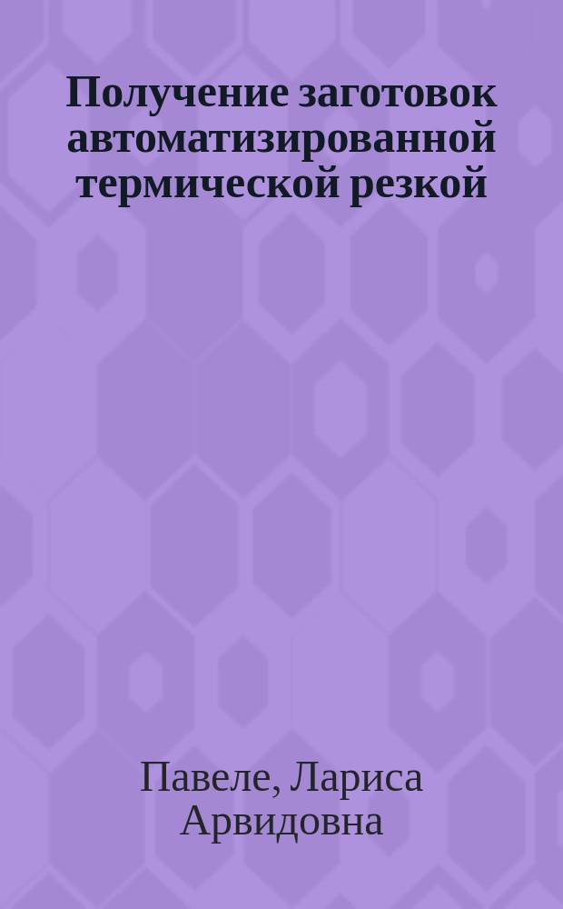 Получение заготовок автоматизированной термической резкой : учебное пособие для студентов, аспирантов и инженерно-технических работников сварочного и заготовительного производств
