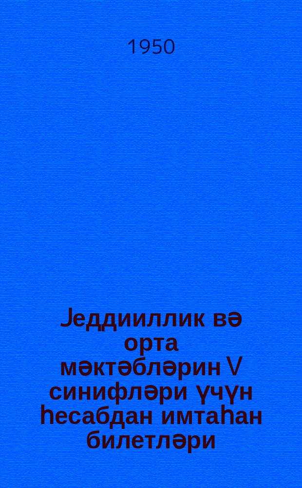 Jеддииллик вә орта мәктәбләрин V синифләри үчүн һесабдан имтаһан билетләри : 1949-50-ҹи тәдрис или = Билеты для переводных экзаменов по арифметике в V классе семилетней и средней школы на 1949-50 учебный год