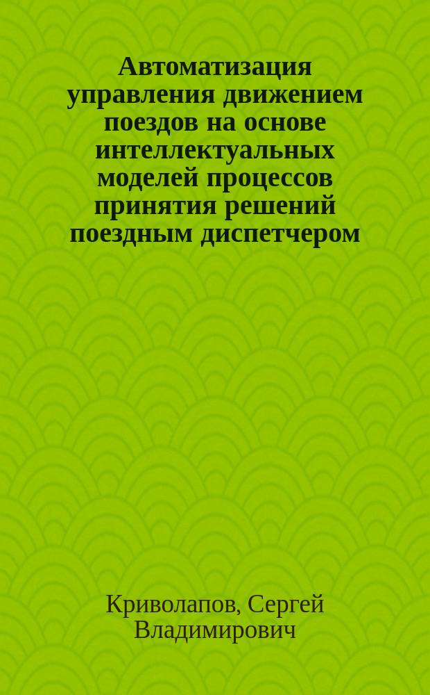 Автоматизация управления движением поездов на основе интеллектуальных моделей процессов принятия решений поездным диспетчером : автореферат диссертации на соискание ученой степени кандидата технических наук : специальность 05.13.06 <Автоматизация и управление технологическими процессами и производствами по отраслям>