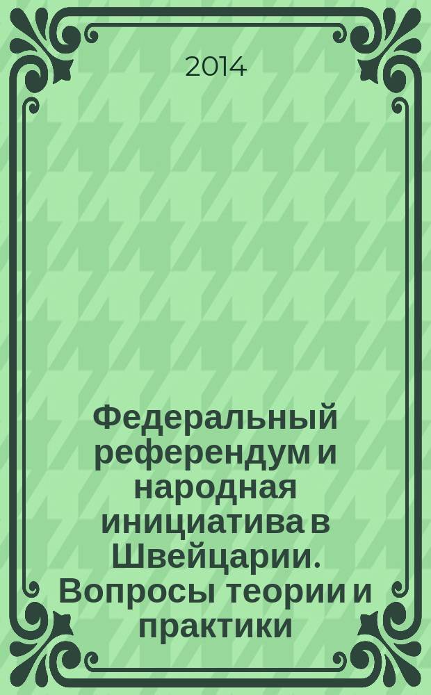 Федеральный референдум и народная инициатива в Швейцарии. Вопросы теории и практики : монография : учебное пособие для студентов высших учебных заведений, обучающихся по специальности 120002 - "Теория конституционного права, конституционный судебный процесс и муниципальное право"