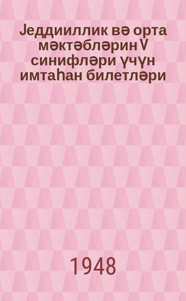 Jеддииллик вә орта мәктәбләрин V синифләри үчүн имтаһан билетләри : 1947-48-ҹи дәрс или