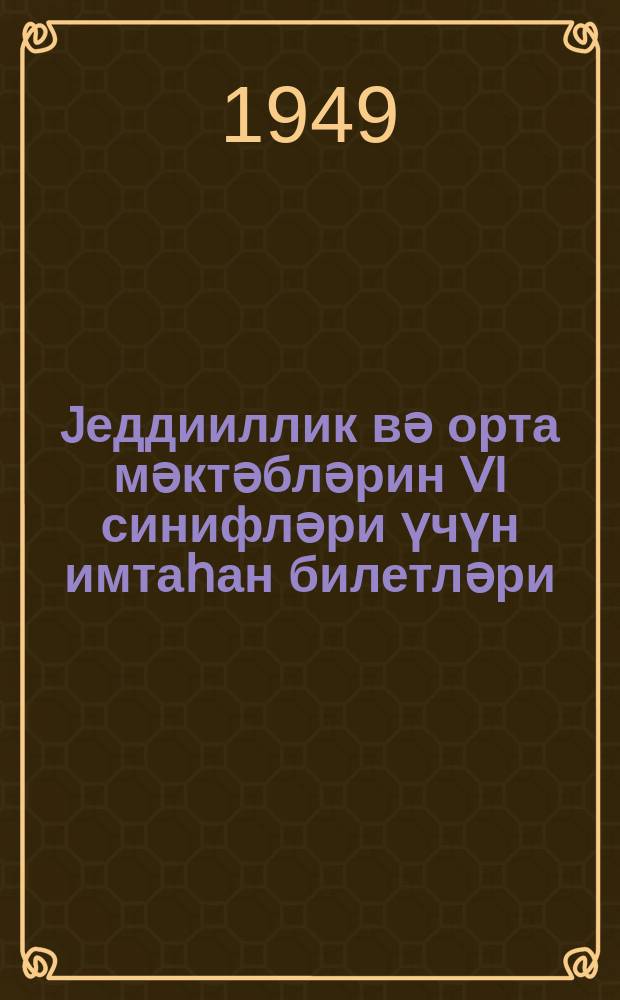 Jеддииллик вә орта мәктәбләрин VI синифләри үчүн имтаһан билетләри : 1948-49-ҹу дәрс или = Билеты для переводных испытаний в 6 классе семилетней и средней школы на 1948-1949 год