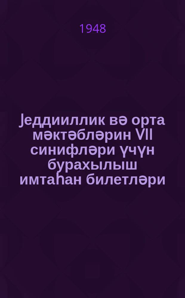 Jеддииллик вә орта мәктәбләрин VII синифләри үчүн бурахылыш имтаһан билетләри : 1947-48-ҹи дәрс или = Билеты для выпускных экзаменов за курс 7 классов семилетней и средней школ на 1947-48 учебный год
