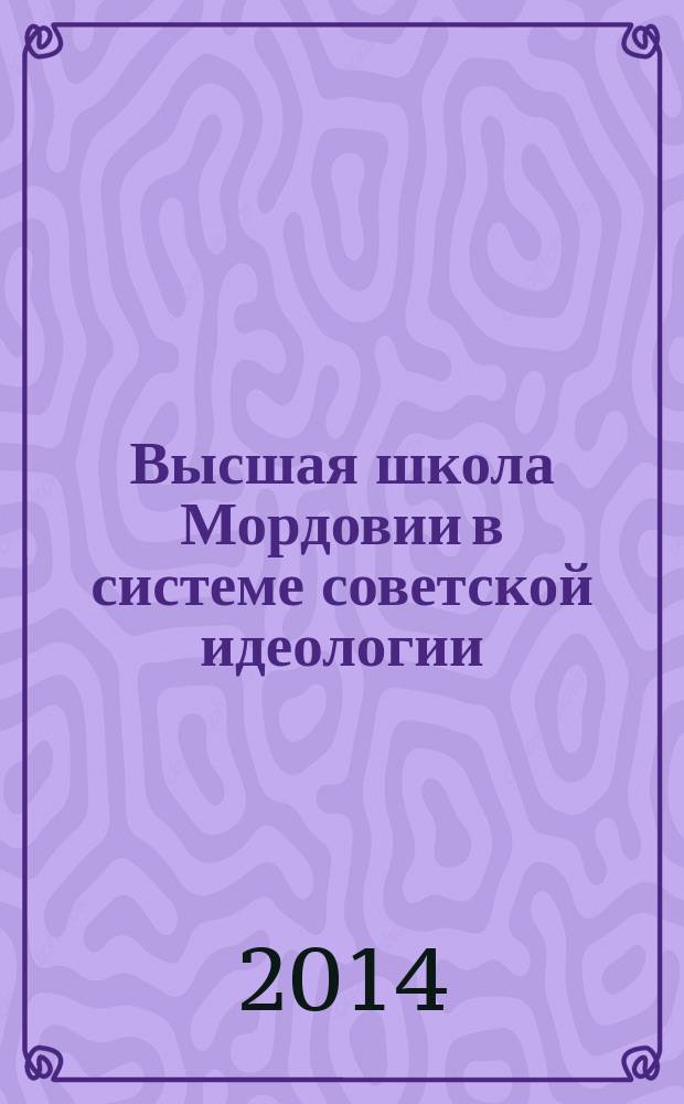 Высшая школа Мордовии в системе советской идеологии = Higher school of Mordovia in the system of Soviet ideology : историко-психологический анализ формирования интеллигенции : монография