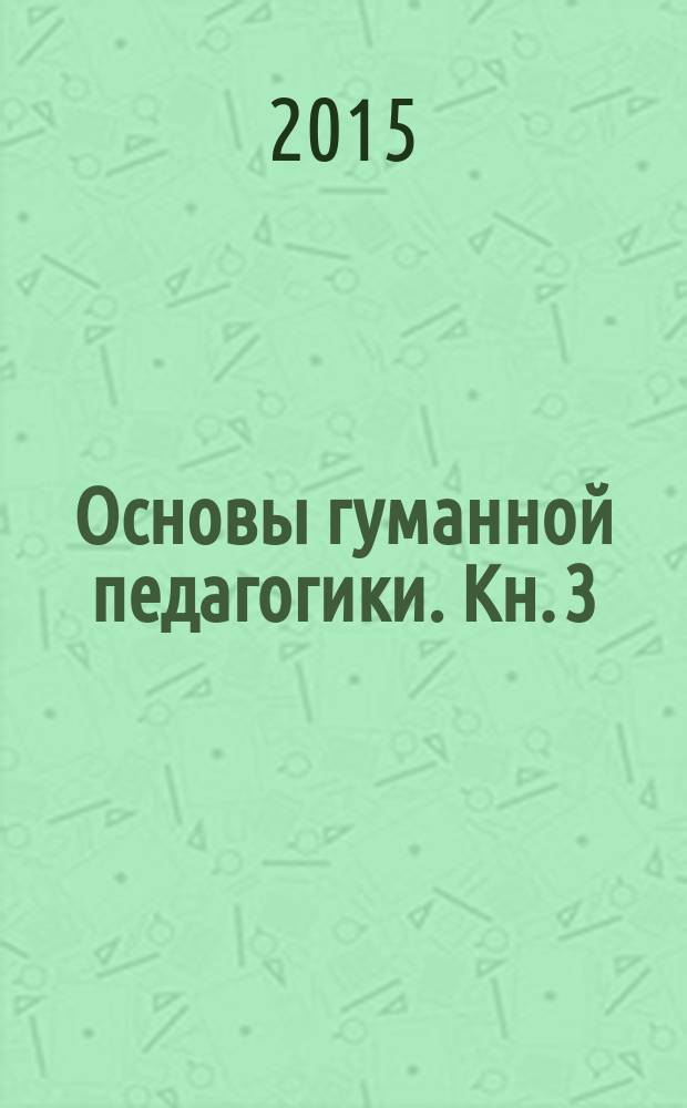 Основы гуманной педагогики. Кн. 3 : Школа жизни