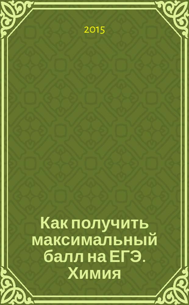 Как получить максимальный балл на ЕГЭ. Химия : решение заданий повышенного и высокого уровня сложности