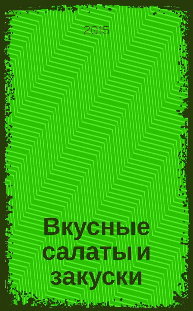 Вкусные салаты и закуски : очень много рецептов : быстро, красиво, вкусно, полезно, оригинально, питательно