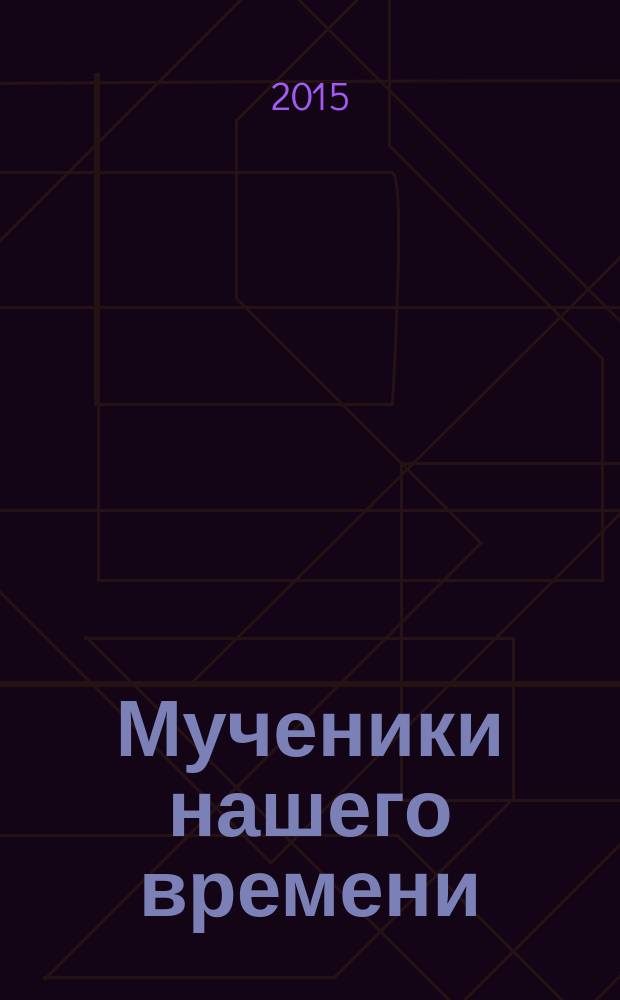 Мученики нашего времени : иеромонах Василий, иноки Трофим и Ферапонт, иеромонах Григорий (Яковлев), поэт Николай Мельников, Елена (Алина) Милан и другие... : сборник