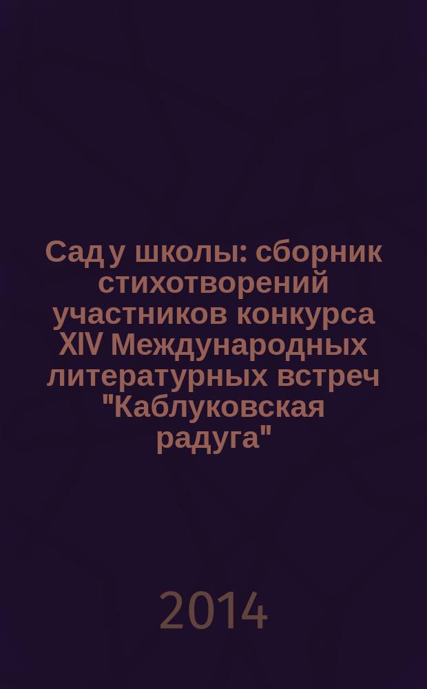 Сад у школы : сборник стихотворений участников конкурса XIV Международных литературных встреч "Каблуковская радуга", Тверь - 2014