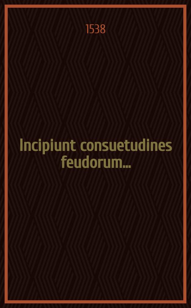 Incipiunt consuetudines feudorum ... // Imperatoris Iustiniani, sacratissimi principis, volumen legum ...