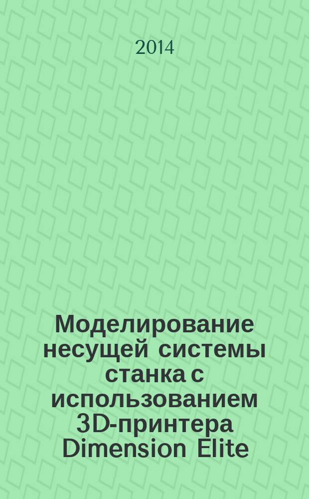 Моделирование несущей системы станка с использованием 3D-принтера Dimension Elite : учебное пособие для студентов, обучающихся по программам высшего профессионального образования по направлениям подготовки 151000 Конструкторско-технологическое обеспечение автоматизированных машиностроительных производств, 151900 Конструкторско-технологическое обеспечение машиностроительных производств и 221000 Мехатроника и робототехника