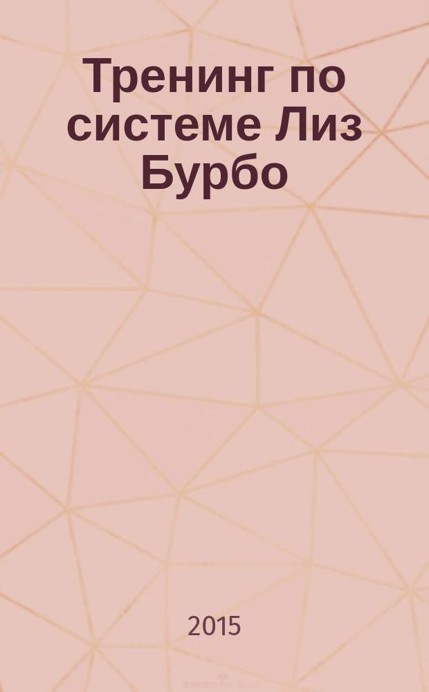 Тренинг по системе Лиз Бурбо : исцели травмы, которые мешают тебе быть счастливым, любимым и богатым!