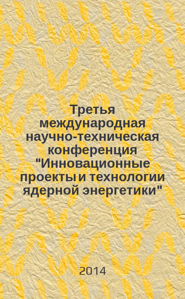 Третья международная научно-техническая конференция "Инновационные проекты и технологии ядерной энергетики", 7-10 октября 2014 г., ОАО "НИКИЭТ", Москва = Third International scientific and technical conference "Innovative designs and technologies of nuclear power" (ISTC NIKIET-2014), October 7-10, 2014, Moscow : МНТК НИКИЭТ-2014 : тезисы докладов