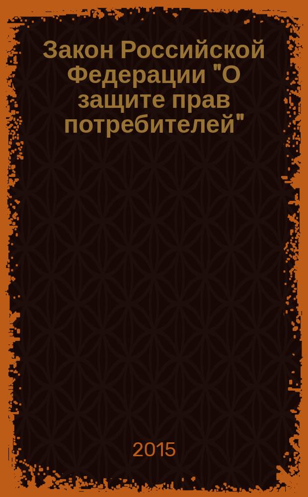 Закон Российской Федерации "О защите прав потребителей" : текст с изменениями и дополнениями на 2015 год : от 7 февраля 1992 г. № 2300-1 : (в ред. Федеральных законов от 09.01.1996 № 2-Ф3 ... от 05.05.2014 № 112-Ф3)