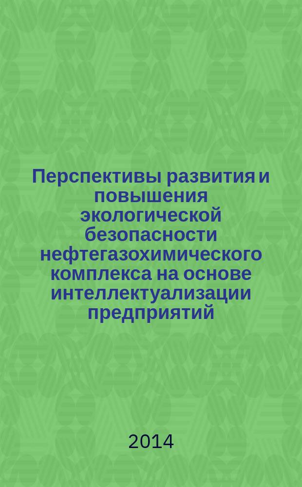 Перспективы развития и повышения экологической безопасности нефтегазохимического комплекса на основе интеллектуализации предприятий : 3-я Международная научно-практическая конференция специалистов и преподавателей, 20-21 ноября 2014 г. : тезисы докладов