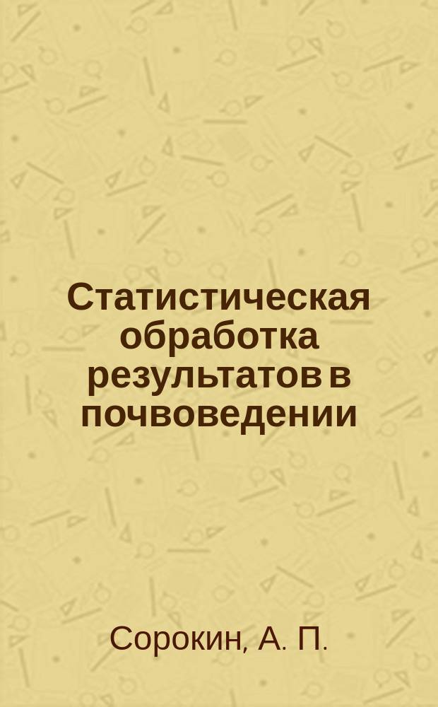 Статистическая обработка результатов в почвоведении : учебно-методическое пособие для студентов, обучающихся по специальности 021900.62 "Почвоведение", 120700.62 Землеустройство и кадастры и 110400.62 "Агрономия" (очная и очно-заочная форма обучения)