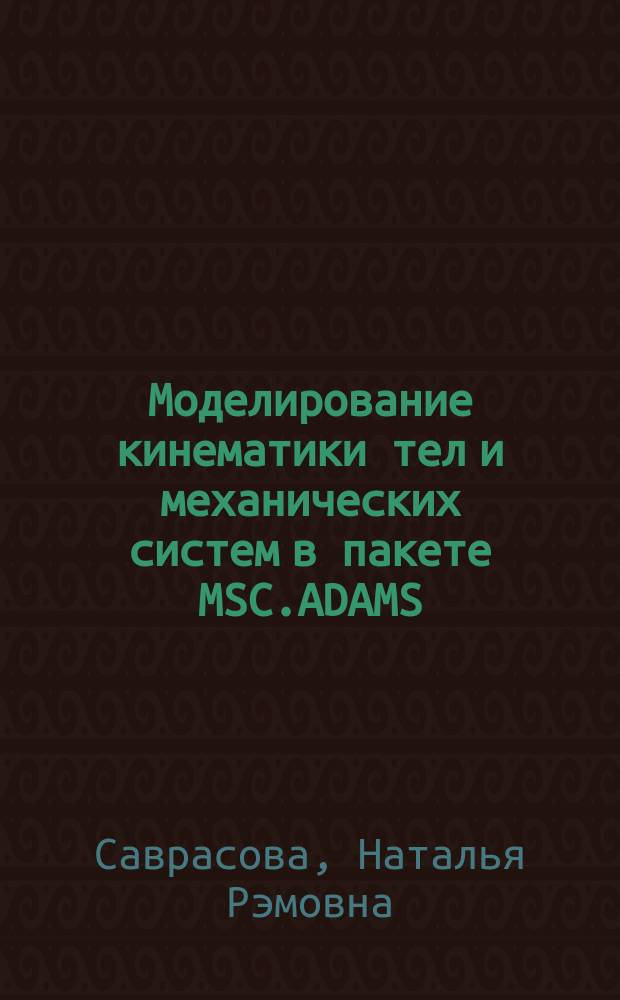 Моделирование кинематики тел и механических систем в пакете MSC.ADAMS/View : учебное пособие : для студентов направления 23.03.02 - "Наземные транспортно-технологические комплексы" и специальности 23.05.01 - "Наземные транспортно-технологические средства", изучающих курсы "Проектирование в пакете ADAMS", "Теоретическая механика", "Теория механизмов и машин", "Математическое и физическое моделирование с.-х. процессов"