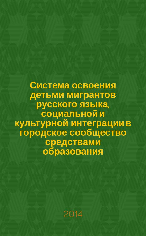Система освоения детьми мигрантов русского языка, социальной и культурной интеграции в городское сообщество средствами образования : материалы круглого стола (30 октября 2014 г.)