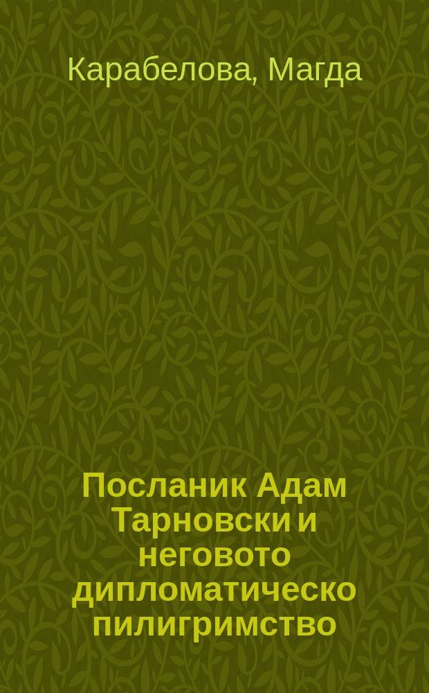 Посланик Адам Тарновски и неговото дипломатическо пилигримство : (забравени дела, непубликувани документи и нашата памет за тях, 1930-2014) = Посол Адам Тарновский и его дипломатическое паломничество: секретные дела, неопубликованные документы и наша память о них, 1930-2014