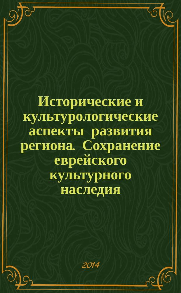 Исторические и культурологические аспекты развития региона. Сохранение еврейского культурного наследия : материалы секции V Международной научно-практической конференции "Современные проблемы регионального развития", 10 сентября 2014 г