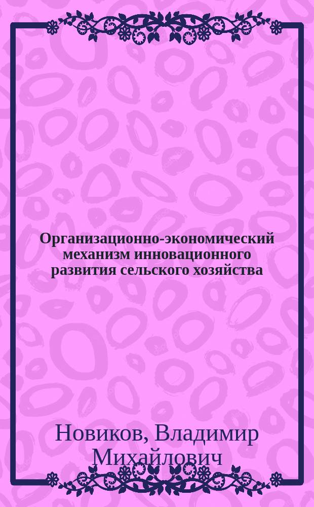 Организационно-экономический механизм инновационного развития сельского хозяйства : автореферат диссертации на соискание ученой степени доктора экономических наук : специальность 08.00.05 <Экономика и управление народным хозяйством по отраслям и сферам деятельности>
