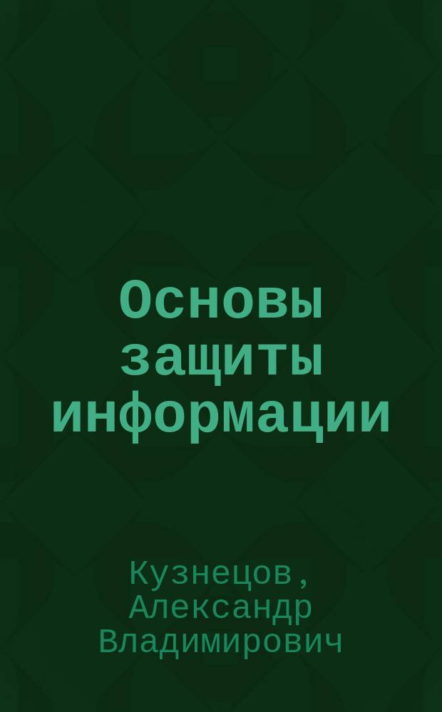 Основы защиты информации : учебное пособие для студентов специальности 090105.65 "Комплексное обеспечение информационной безопасности автоматизированных систем" всех форм обучения