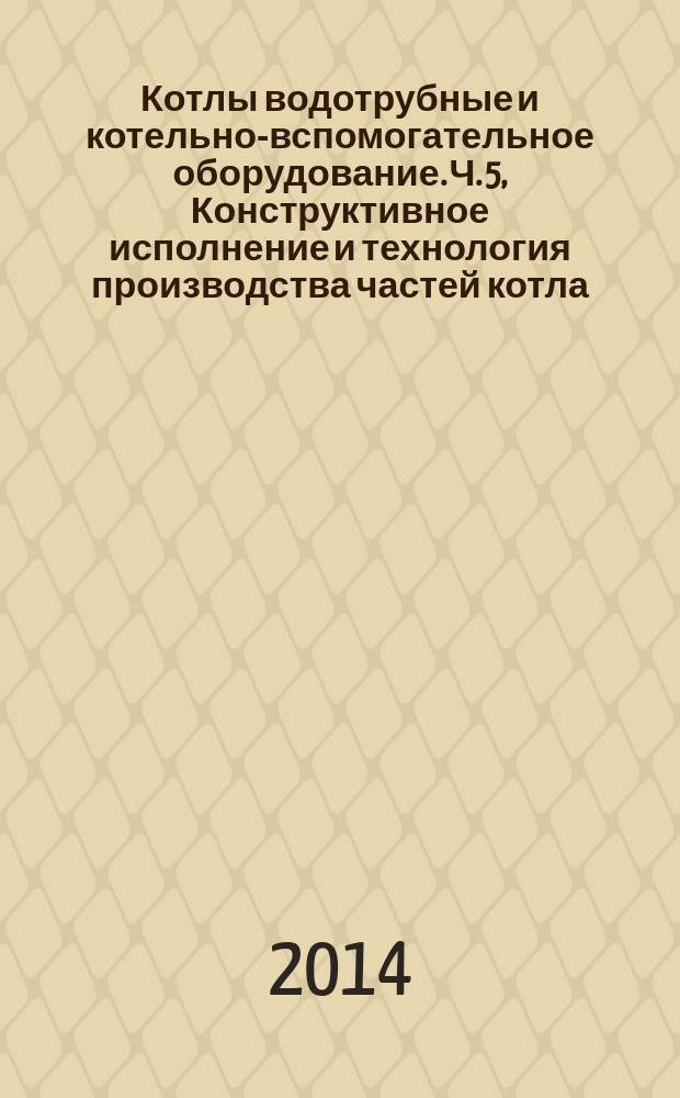 Котлы водотрубные и котельно-вспомогательное оборудование. Ч. 5, Конструктивное исполнение и технология производства частей котла, работающих под давлением