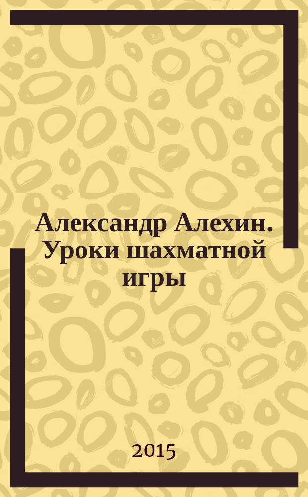 Александр Алехин. Уроки шахматной игры