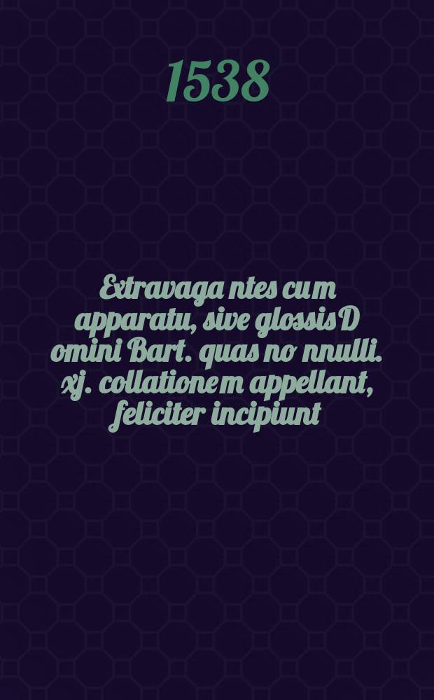 Extravaga[n]tes cu[m] apparatu, sive glossis D[omi]ni Bart. quas no[n]nulli. xj. collatione[m] appellant, feliciter incipiunt // Imperatoris Iustiniani, sacratissimi principis, volumen legum ...