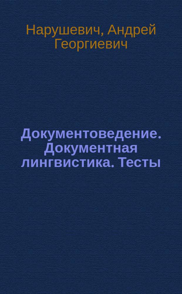 Документоведение. Документная лингвистика. Тесты : учебное пособие для студентов высших учебных заведений, обучающихся по направлению подготовки 460302 "Документоведение и архивоведение" (профиль "Документационное обеспечение управления")