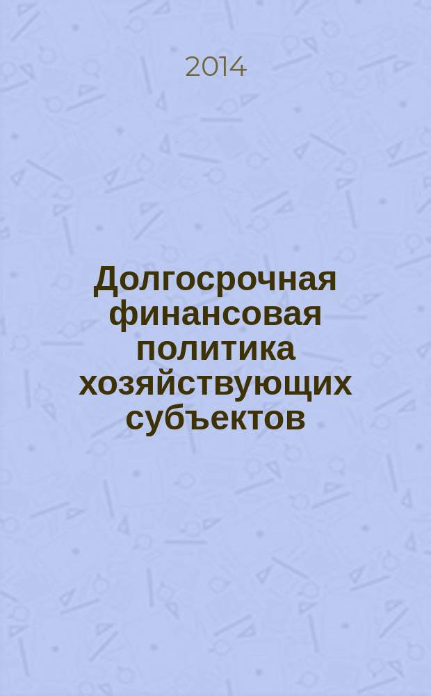 Долгосрочная финансовая политика хозяйствующих субъектов : учебное пособие для студентов, обучающихся по программам высшего профессионального образования по специальности 080105.65 Финансы и кредит и направлениям подготовки 080100.62 Экономика и 080200.62 Менеджмент