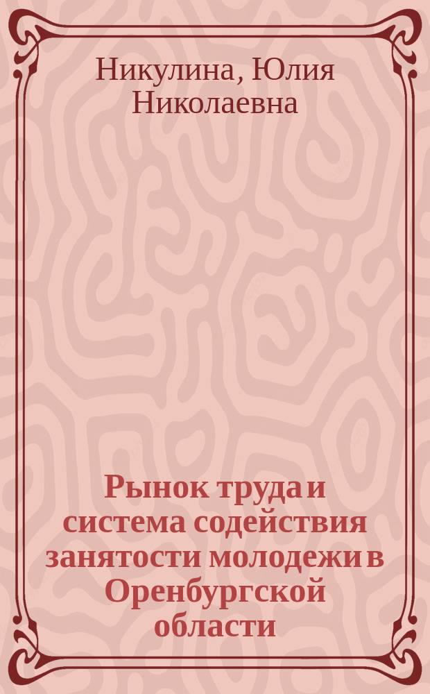 Рынок труда и система содействия занятости молодежи в Оренбургской области : учебное пособие для студентов, обучающихся по программе высшего профессионального образования по направлению подготовки 080400.62 Управление персоналом