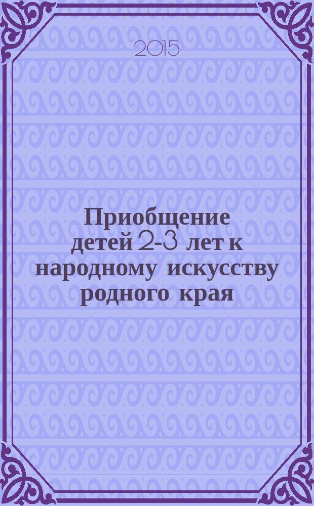 Приобщение детей 2-3 лет к народному искусству родного края : методическое пособие