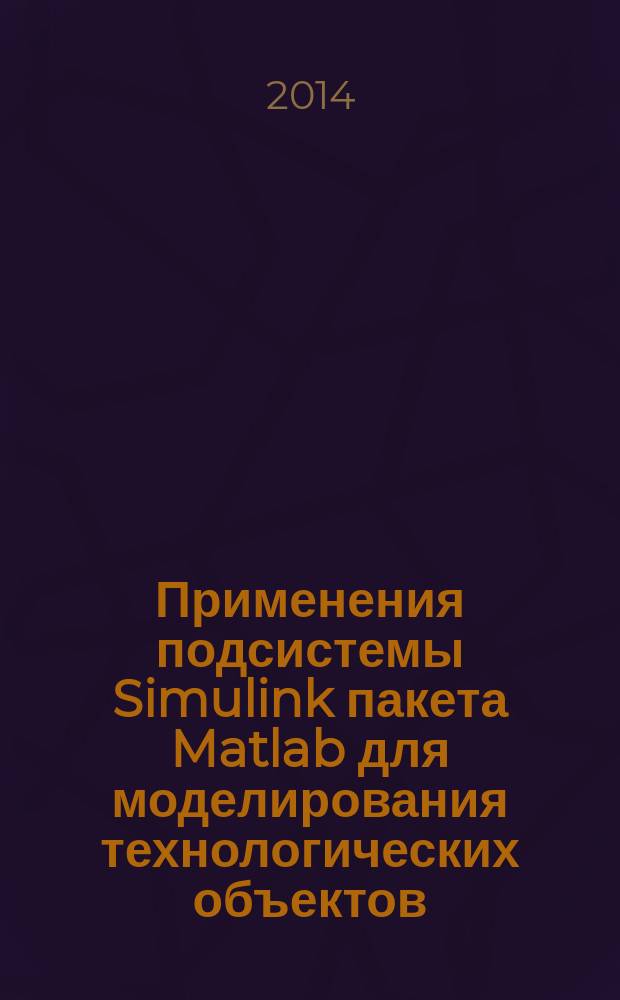 Применения подсистемы Simulink пакета Matlab для моделирования технологических объектов : методические указания к выполнению практической работы по дисциплине "Стандартные программные пакеты и средства для моделирования технологических объектов" для студентов очной и заочной форм обучения по направлению "Конструкторско-технологическое обеспечение машиностроительных производств" Профиль 1 "Технология машиностроения"