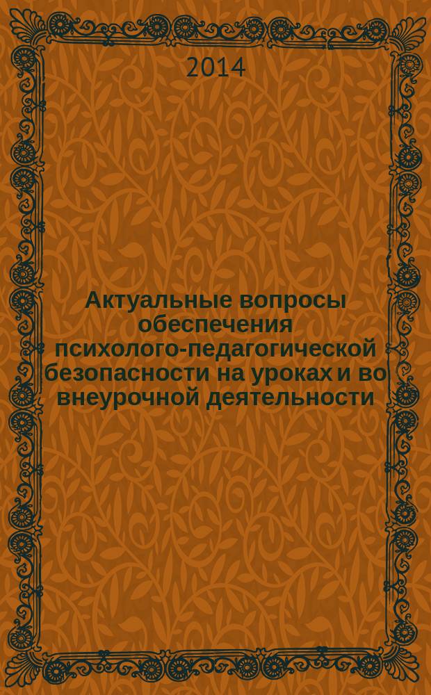 Актуальные вопросы обеспечения психолого-педагогической безопасности на уроках и во внеурочной деятельности : региональная научно-практическая конференция, 23 мая 2014 года