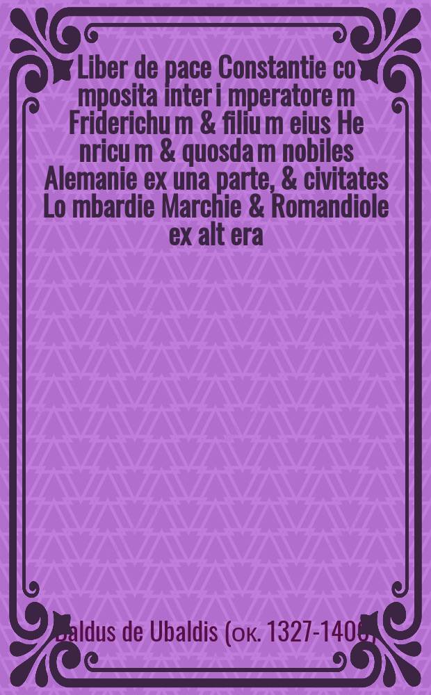 Liber de pace Constantie co[m]posita inter i[m]peratore[m] Friderichu[m] & filiu[m] eius He[n]ricu[m] & quosda[m] nobiles Alemanie ex una parte, & civitates Lo[m]bardie Marchie & Romandiole ex alt[er]a, // Imperatoris Iustiniani, sacratissimi principis, volumen legum ...