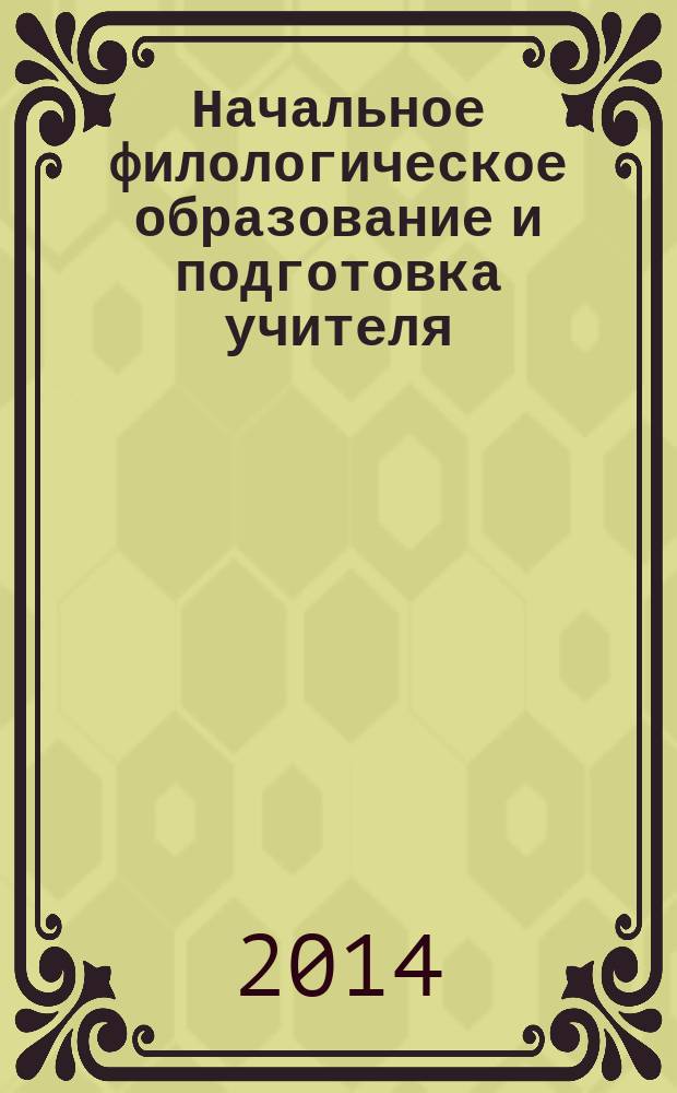 Начальное филологическое образование и подготовка учителя: истоки и современность, традиции и инновации : материалы научно-практической конференции преподавателей, аспирантов и студентов (20 февраля 2014 г.)