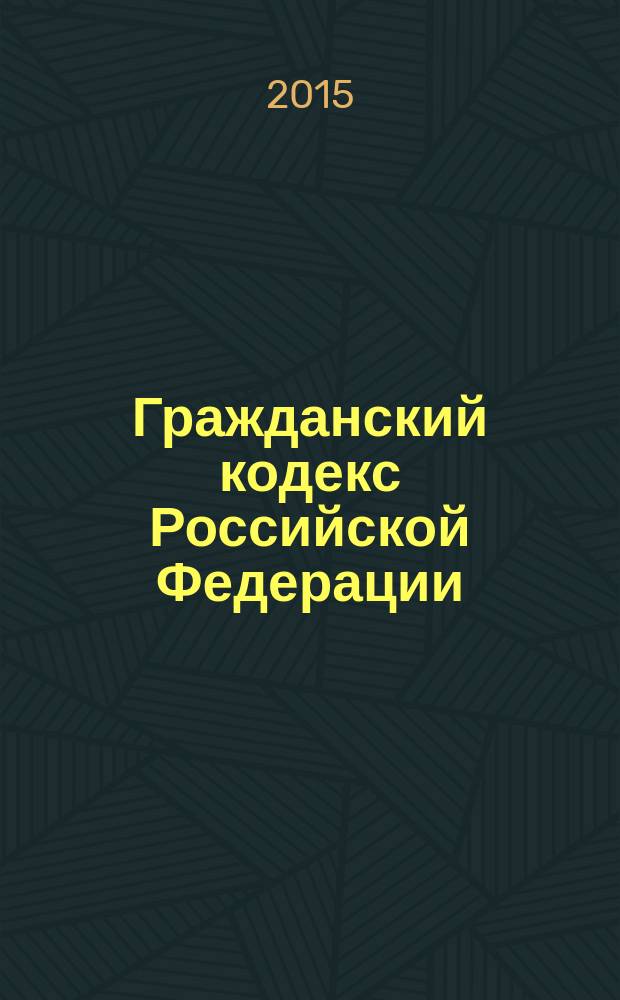 Гражданский кодекс Российской Федерации : части первая, вторая, третья и четвертая : текст с изменениями и дополнениями на 15 января 2015 года