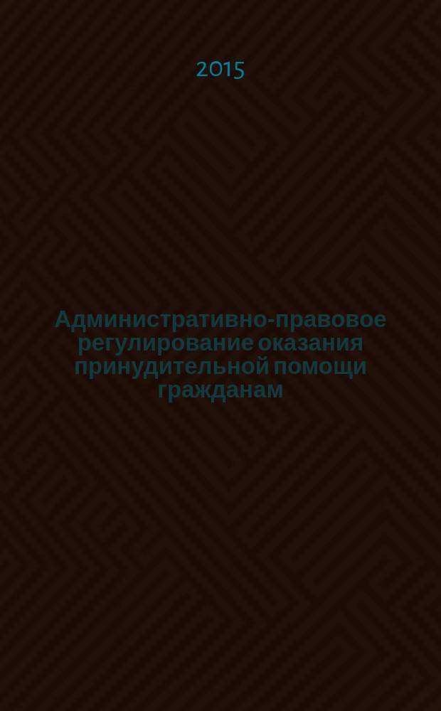 Административно-правовое регулирование оказания принудительной помощи гражданам : монография