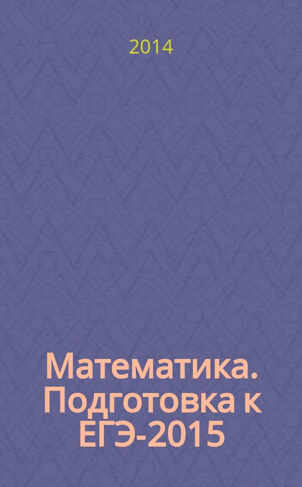 Математика. Подготовка к ЕГЭ-2015: базовый уровень : учебно-тренировочные тексты : учебно-методическое пособие