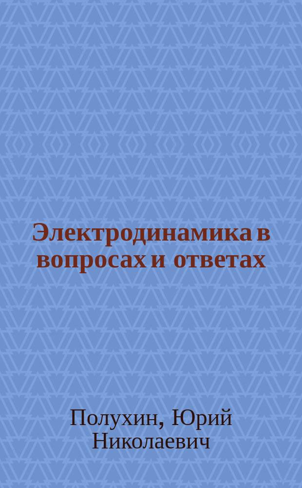 Электродинамика в вопросах и ответах : учебное пособие для студентов, обучающихся по программам высшего профессионального образования по направлениям укрупненной группы 210000 Электронная техника, радиотехника и связь