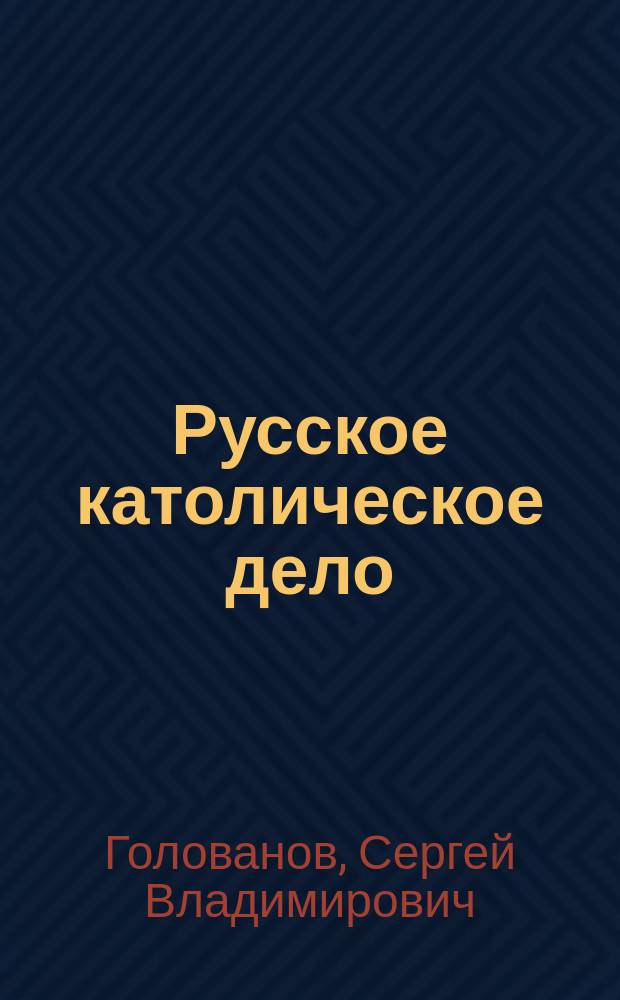 Русское католическое дело : римско-католическая церковь и русская эмиграция в 1917-1991 годы