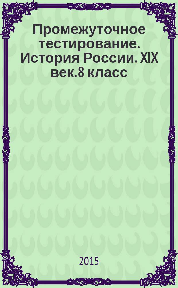 Промежуточное тестирование. История России. XIX век. 8 класс : промежуточный контроль знаний учащихся, задания трех уровней сложности по всем темам курса, ответы и критерии оценивания