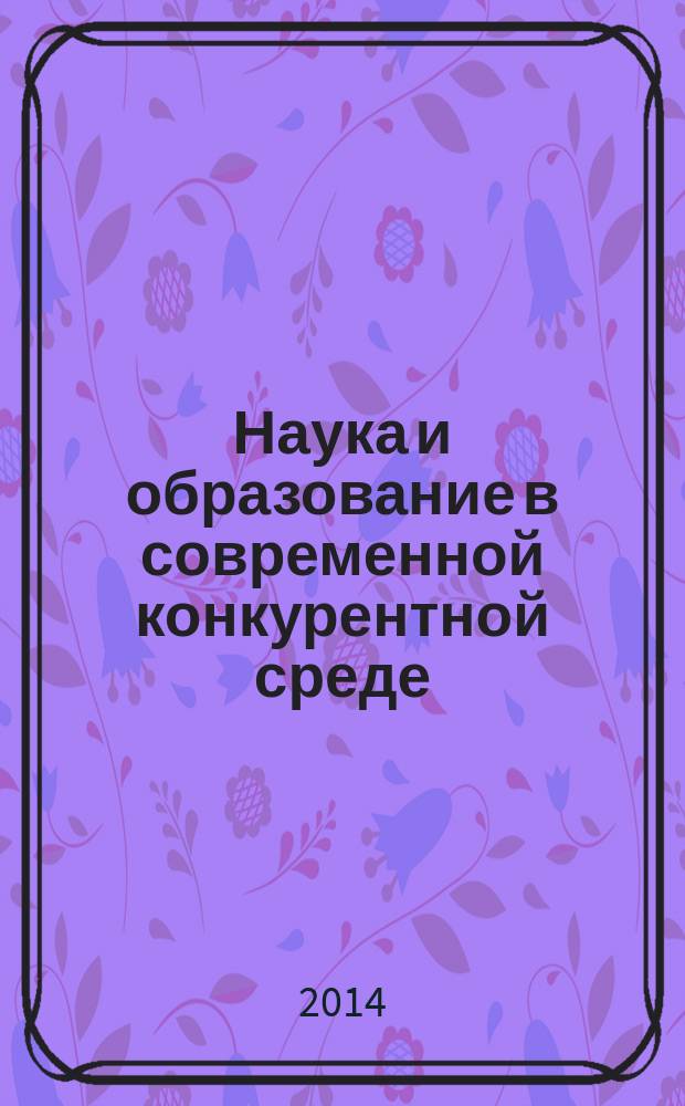 Наука и образование в современной конкурентной среде : материалы Международной научно-практической конференции (Уфа, 15-16 февраля 2014 г.) [в 3 ч. Ч. 2