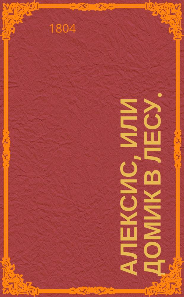 Алексис, или Домик в лесу. : Манускрипт, найденный на берегу Изеры, и изданный в свет сочинителем Лолотты и Фанфана. : Перевод с французскаго