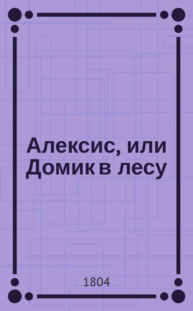 Алексис, или Домик в лесу : Манускрипт, найденный на берегу Изеры, и изданный в свет сочинителем Лолотты и Фанфана. Перевод с французскаго. Ч. 3